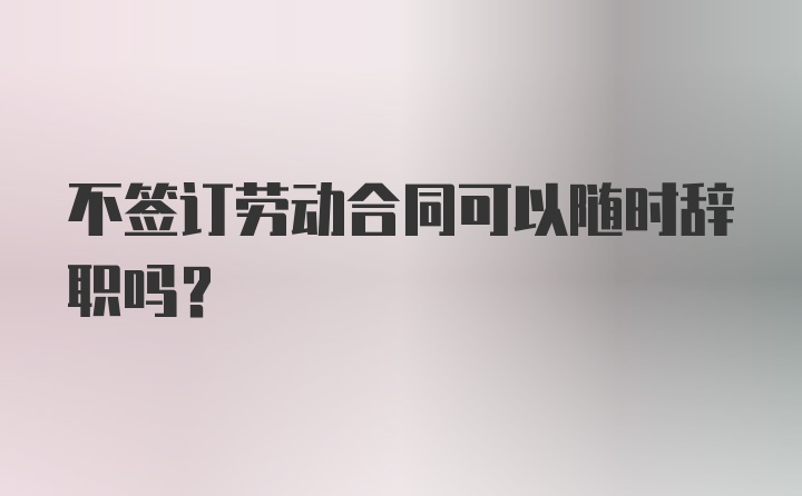 不签订劳动合同可以随时辞职吗？