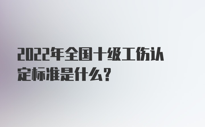 2022年全国十级工伤认定标准是什么？