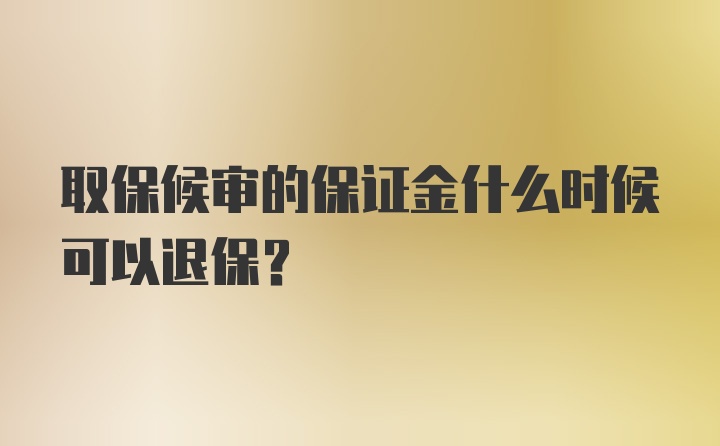 取保候审的保证金什么时候可以退保？