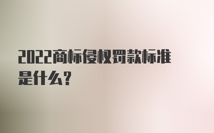 2022商标侵权罚款标准是什么？