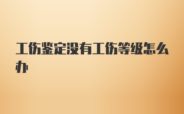 工伤鉴定没有工伤等级怎么办