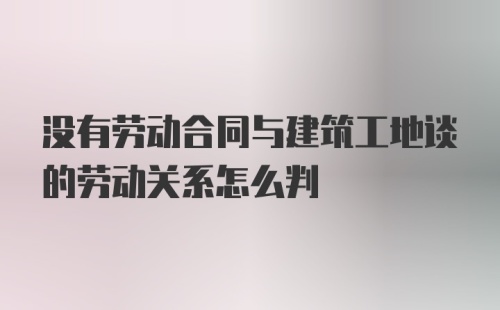 没有劳动合同与建筑工地谈的劳动关系怎么判