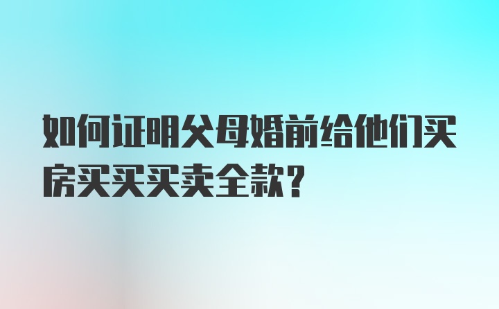 如何证明父母婚前给他们买房买买买卖全款？