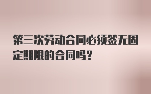 第三次劳动合同必须签无固定期限的合同吗？