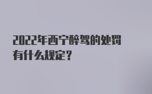 2022年西宁醉驾的处罚有什么规定？