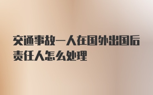 交通事故一人在国外出国后责任人怎么处理