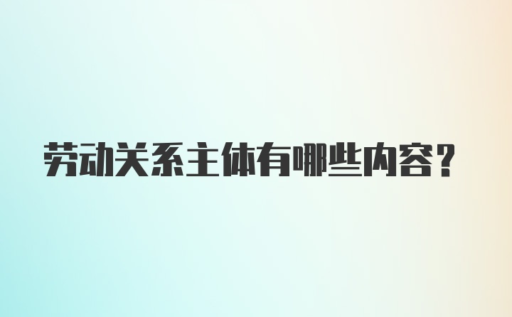 劳动关系主体有哪些内容?