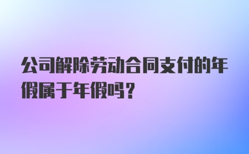 公司解除劳动合同支付的年假属于年假吗？