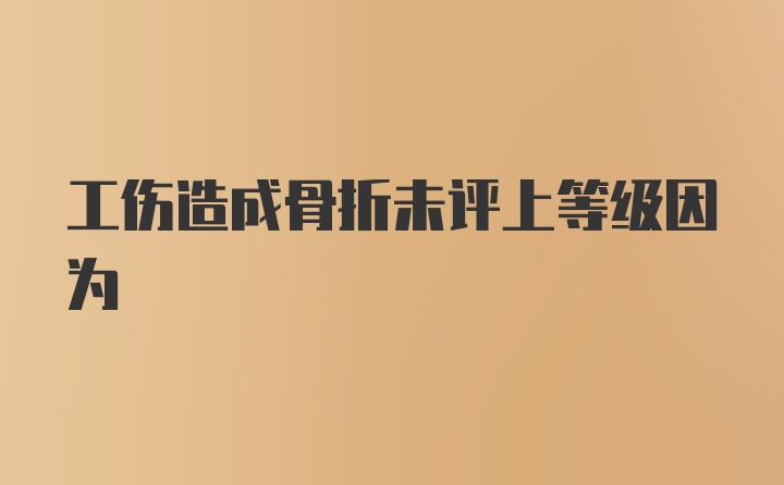 工伤造成骨折未评上等级因为