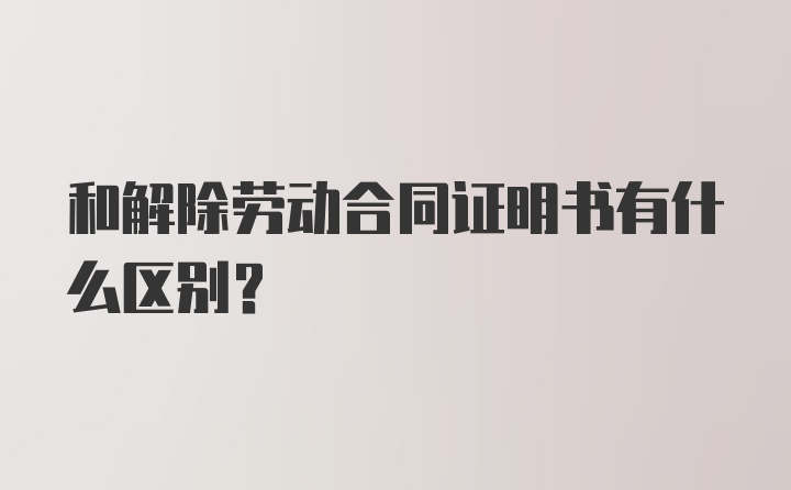 和解除劳动合同证明书有什么区别？