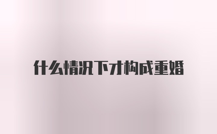 什么情况下才构成重婚