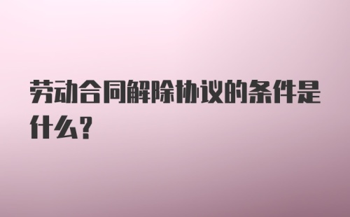 劳动合同解除协议的条件是什么？