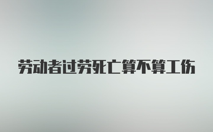 劳动者过劳死亡算不算工伤