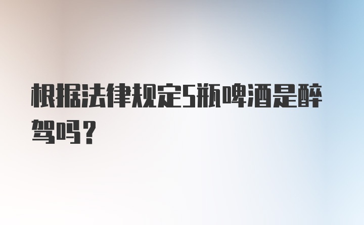 根据法律规定5瓶啤酒是醉驾吗?