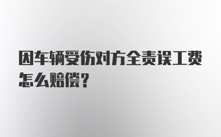 因车辆受伤对方全责误工费怎么赔偿？