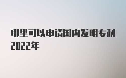 哪里可以申请国内发明专利2022年