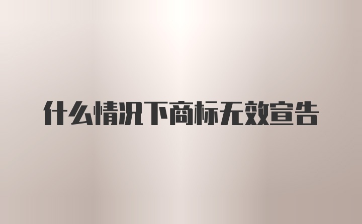 什么情况下商标无效宣告