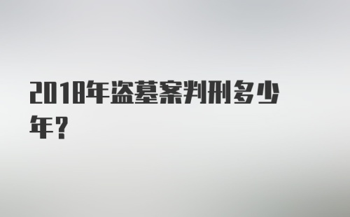 2018年盗墓案判刑多少年？