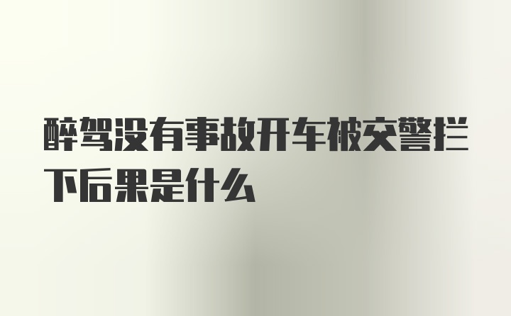 醉驾没有事故开车被交警拦下后果是什么