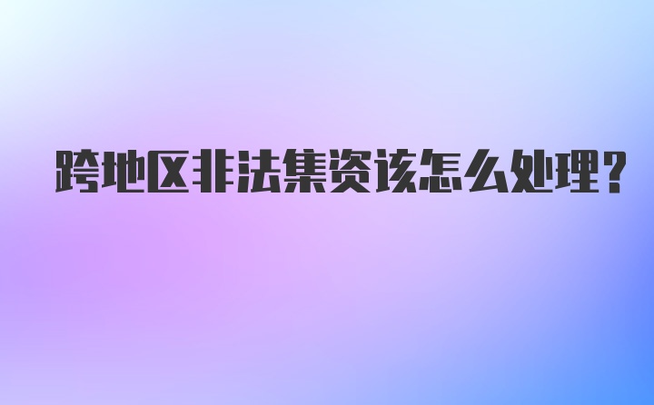 跨地区非法集资该怎么处理？