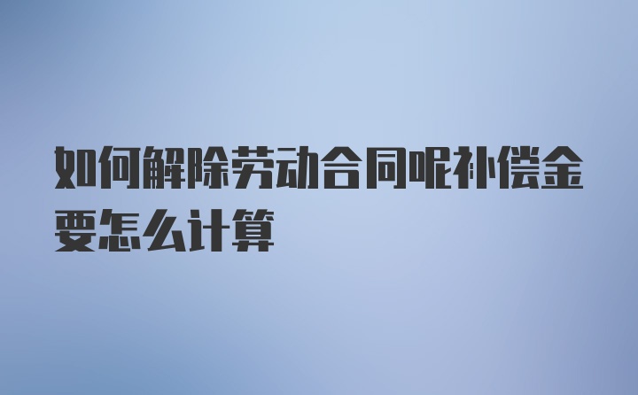 如何解除劳动合同呢补偿金要怎么计算