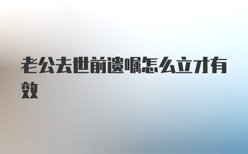 老公去世前遗嘱怎么立才有效