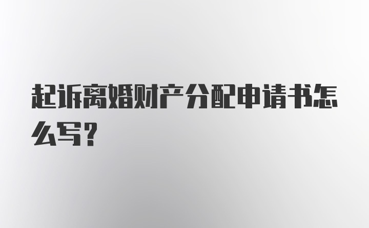 起诉离婚财产分配申请书怎么写？