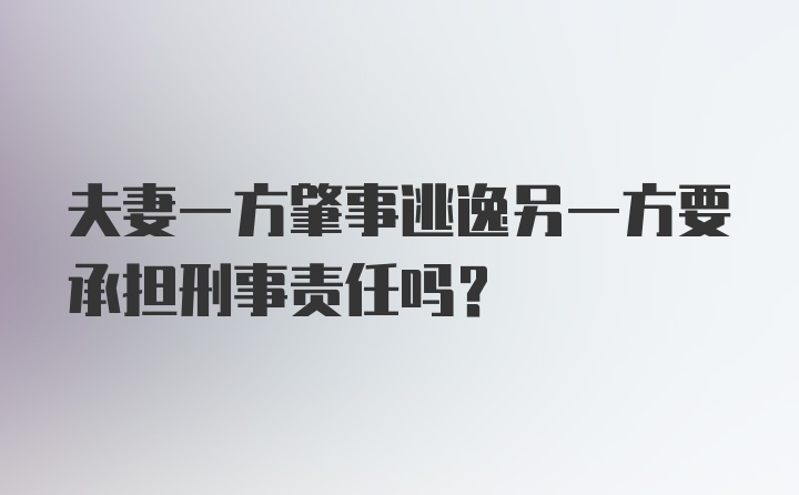 夫妻一方肇事逃逸另一方要承担刑事责任吗？