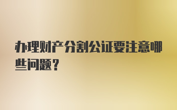 办理财产分割公证要注意哪些问题？