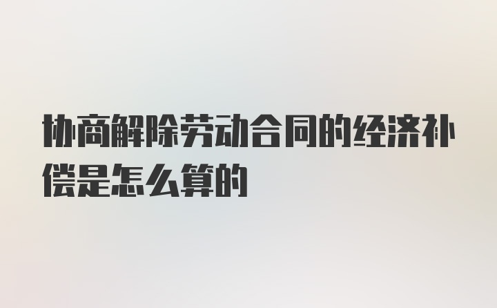 协商解除劳动合同的经济补偿是怎么算的