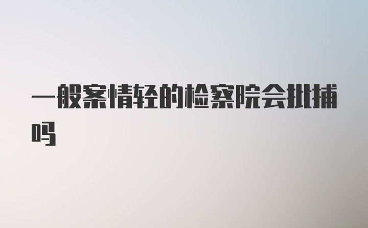 一般案情轻的检察院会批捕吗