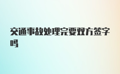 交通事故处理完要双方签字吗