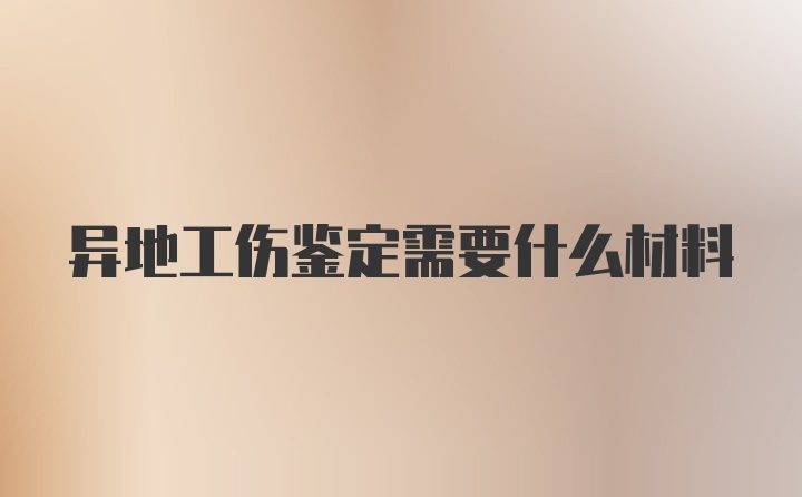 异地工伤鉴定需要什么材料