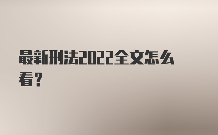 最新刑法2022全文怎么看？