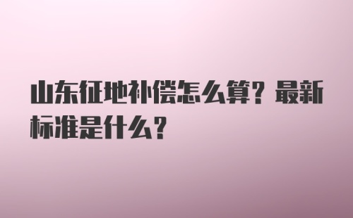 山东征地补偿怎么算？最新标准是什么？