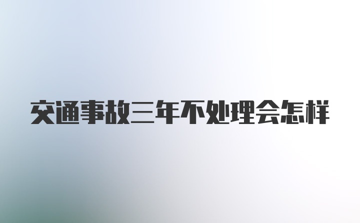 交通事故三年不处理会怎样