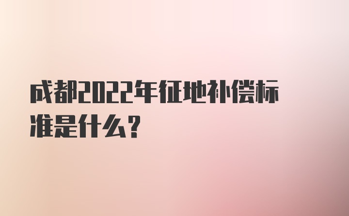 成都2022年征地补偿标准是什么？