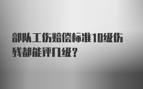 部队工伤赔偿标准10级伤残都能评几级？