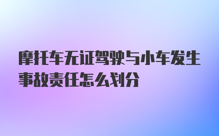 摩托车无证驾驶与小车发生事故责任怎么划分