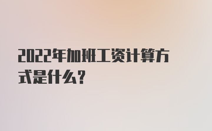 2022年加班工资计算方式是什么？