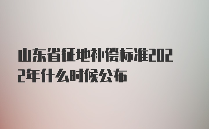 山东省征地补偿标准2022年什么时候公布