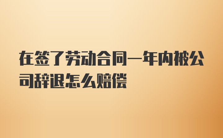 在签了劳动合同一年内被公司辞退怎么赔偿