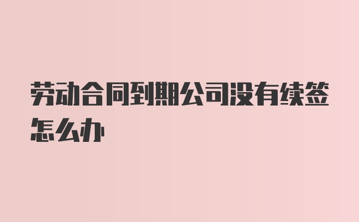 劳动合同到期公司没有续签怎么办