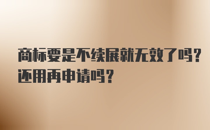 商标要是不续展就无效了吗？还用再申请吗？