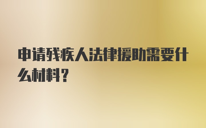 申请残疾人法律援助需要什么材料？