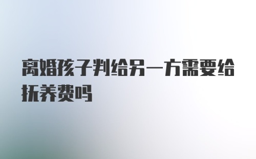 离婚孩子判给另一方需要给抚养费吗