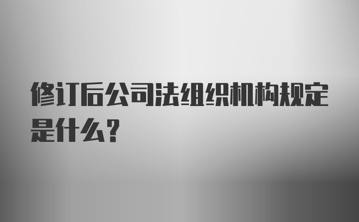 修订后公司法组织机构规定是什么？