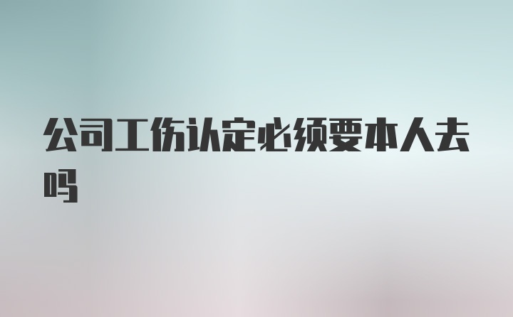 公司工伤认定必须要本人去吗