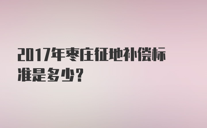 2017年枣庄征地补偿标准是多少?