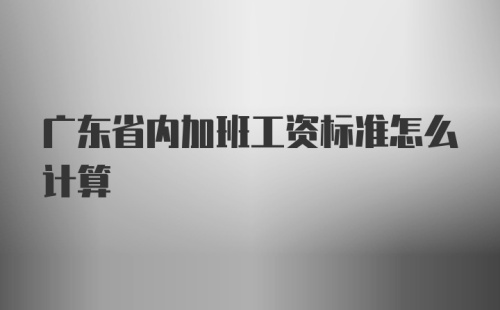 广东省内加班工资标准怎么计算